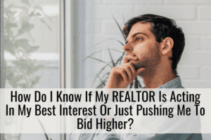 How Do I Know If My REALTOR Is Acting In My Best Interest Or Just Pushing Me To Bid Higher?