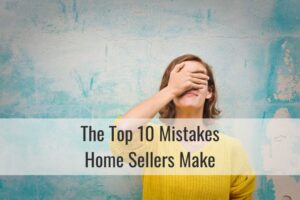 The Top 10 Mistakes Home Sellers Make