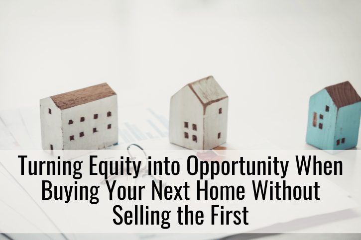 Turning Equity into Opportunity When Buying Your Next Home Without Selling the First