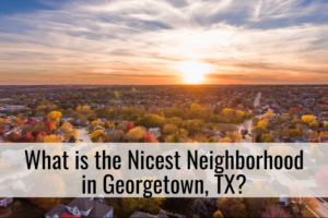 What is the Nicest Neighborhood in Georgetown TX?